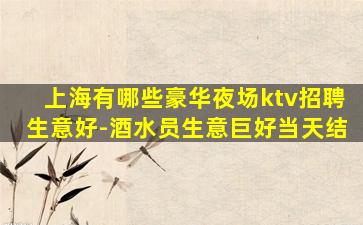 上海有哪些豪华夜场ktv招聘生意好-酒水员生意巨好当天结