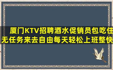 厦门KTV招聘酒水促销员包吃住无任务来去自由每天轻松上班整快