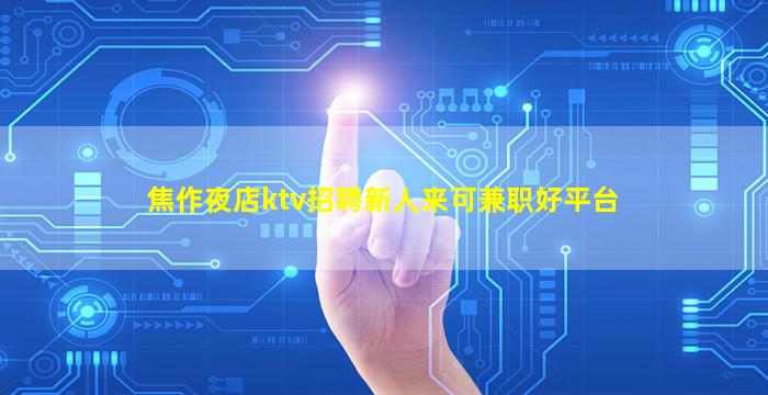 焦作夜店ktv招聘新人来可兼职好平台